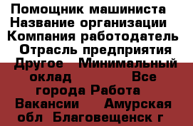 Помощник машиниста › Название организации ­ Компания-работодатель › Отрасль предприятия ­ Другое › Минимальный оклад ­ 50 000 - Все города Работа » Вакансии   . Амурская обл.,Благовещенск г.